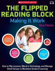 Title: The The Flipped Reading Block: Making It Work: How to Flip Lessons, Blend in Technology, and Manage Small Groups to Maximize Student Learning, Author: Gina Pasisis