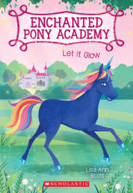 Title: Let It Glow (Enchanted Pony Academy #3), Author: Lisa Ann Scott