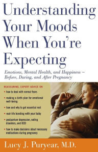 Title: Understanding Your Moods When You're Expecting: Emotions, Mental Health, and Happiness -- Before, During, and AfterPregnancy, Author: Lucy J. Puryear
