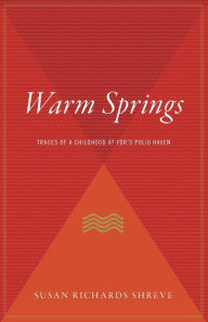 Title: Warm Springs: Traces of a Childhood at FDR's Polio Haven, Author: Susan Richards Shreve