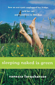 Title: Sleeping Naked Is Green: How an Eco-Cynic Unplugged Her Fridge, Sold Her Car, and Found Love in 366 Days, Author: Vanessa Farquharson