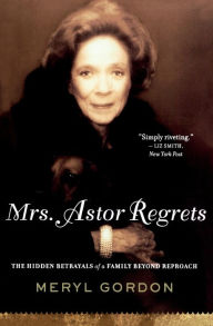 Title: Mrs. Astor Regrets: The Hidden Betrayals of a Family Beyond Reproach, Author: Meryl  Gordon