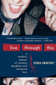 Title: Live Through This: A Mother's Memoir of Runaway Daughters and Reclaimed Love, Author: Debra Gwartney