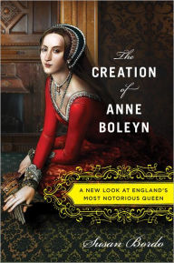 Title: The Creation of Anne Boleyn: A New Look at England's Most Notorious Queen, Author: Susan Bordo