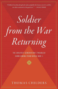 Title: Soldier From The War Returning: The Greatest Generation's Troubled Homecoming from World War II, Author: Thomas Childers