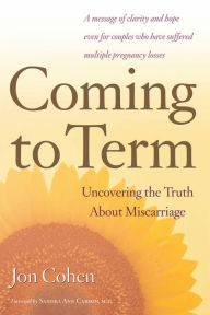 Title: Coming to Term: Uncovering the Truth About Miscarriage, Author: Jon Cohen