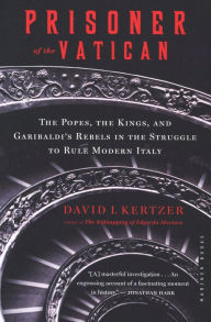 Title: Prisoner of the Vatican: The Popes, the Kings, and Garibaldi's Rebels in the Struggle to Rule Modern Italy, Author: David I. Kertzer