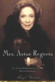 Title: Mrs. Astor Regrets: The Hidden Betrayals of a Family Beyond Reproach, Author: Meryl  Gordon
