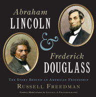 Title: Abraham Lincoln and Frederick Douglass: The Story Behind an American Friendship, Author: Russell Freedman