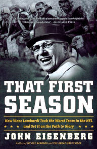 Title: That First Season: How Vince Lombardi Took the Worst Team in the NFL and Set It on the Path to Glory, Author: John Eisenberg