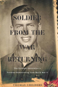 Title: Soldier From The War Returning: The Greatest Generation's Troubled Homecoming from World War II, Author: Thomas Childers