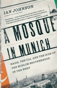 Title: A Mosque in Munich: Nazis, the CIA, and the Rise of the Muslim Brotherhood in the West, Author: Ian Johnson