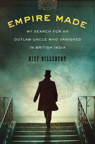 Title: Empire Made: My Search for an Outlaw Uncle Who Vanished in British India, Author: Kief Hillsbery