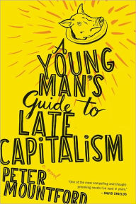 Title: A Young Man's Guide To Late Capitalism, Author: Peter Mountford