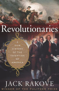Title: Revolutionaries: A New History of the Invention of America, Author: Jack Rakove