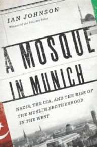 Title: A Mosque in Munich: Nazis, the CIA, and the Rise of the Muslim Brotherhood in the West, Author: Ian Johnson