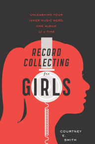 Title: Record Collecting For Girls: Unleashing Your Inner Music Nerd, One Album at a Time, Author: Courtney E. Smith