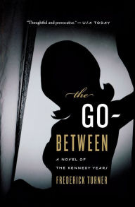 Title: The Go-Between: A Novel of the Kennedy Years, Author: Frederick Turner