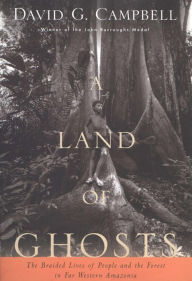 Title: A Land of Ghosts: The Braided Lives of People and the Forest in Far Western Amazonia, Author: David G. Campbell