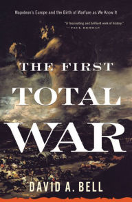 Title: The First Total War: Napoleon's Europe and the Birth of Warfare as We Know It, Author: David A. Bell