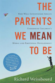 Title: The Parents We Mean to Be: How Well-Intentioned Adults Undermine Children's Moral and Emotional Development, Author: Richard Weissbourd