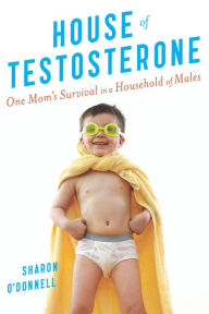 Title: House of Testosterone: One Mom's Survival in a Household of Males, Author: Sharon O'Donnell