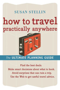 Title: How to Travel Practically Anywhere: The Ultimate Planning Guide, Author: Susan Stellin