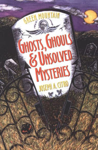 Title: Green Mountain Ghosts, Ghouls & Unsolved Mysteries, Author: Joseph A. Citro