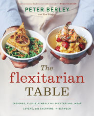 Title: The Flexitarian Table: Inspired, Flexible Meals for Vegetarians, Meat Lovers, and Everyone in Between, Author: Peter Berley