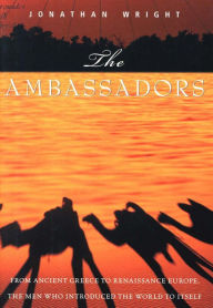 Title: The Ambassadors: From Ancient Greece to Renaissance Europe, the Men Who Introduced the World to Itself, Author: Jonathan Wright