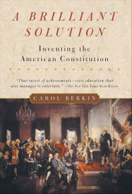Title: A Brilliant Solution: Inventing the American Constitution, Author: Carol Berkin