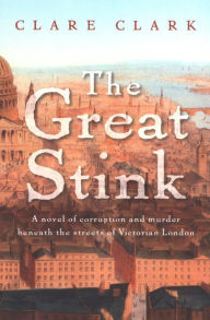 Title: The Great Stink: A Novel of Corruption and Murder Beneath the Streets of Victorian London, Author: Clare Clark