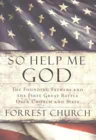 Title: So Help Me God: The Founding Fathers and the First Great Battle Over Church and State, Author: Forrest Church