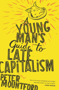 Title: A Young Man's Guide to Late Capitalism: A Novel, Author: Peter Mountford