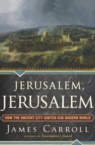 Title: Jerusalem, Jerusalem: How the Ancient City Ignited Our Modern World, Author: James Carroll