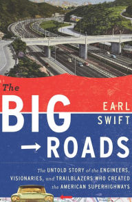 Title: The Big Roads: The Untold Story of the Engineers, Visionaries, and Trailblazers Who Created the American Superhighw, Author: Earl Swift