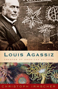 Title: Louis Agassiz: Creator of American Science, Author: Christoph  Irmscher