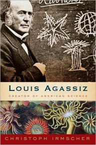 Title: Louis Agassiz: Creator of American Science, Author: Christoph  Irmscher