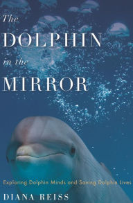 Title: The Dolphin in the Mirror: Exploring Dolphin Minds and Saving Dolphin Lives, Author: Diana Reiss