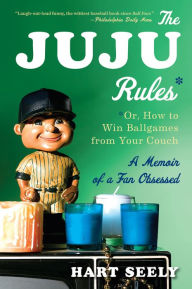 Title: The Juju Rules: Or, How to Win Ballgames from Your Couch: A Memoir of a Fan Obsessed, Author: Hart Seely