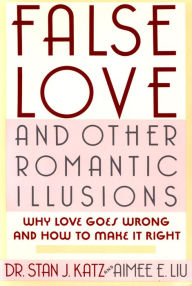 Title: False Love and Other Romantic Illusions: Why Love Goes Wrong and How to Make It Right, Author: Stan J. Katz