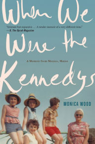 Title: When We Were the Kennedys: A Memoir from Mexico, Maine, Author: Monica Wood