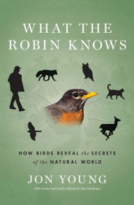 Title: What the Robin Knows: How Birds Reveal the Secrets of the Natural World, Author: Jon Young