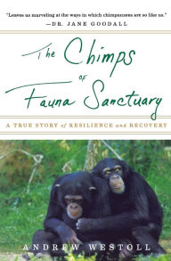 Title: The Chimps of Fauna Sanctuary: A True Story of Resilience and Recovery, Author: Andrew Westoll