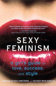 Title: Sexy Feminism: A Girl's Guide to Love, Success, and Style, Author: Jennifer Keishin Armstrong