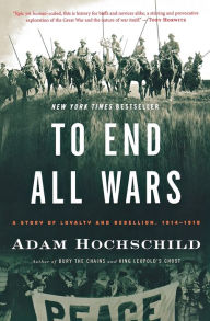 Title: To End All Wars: A Story of Loyalty and Rebellion, 1914-1918, Author: Adam Hochschild