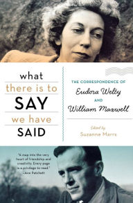 Title: What There Is to Say We Have Said: The Correspondence of Eudora Welty and William Maxwell, Author: Suzanne Marrs