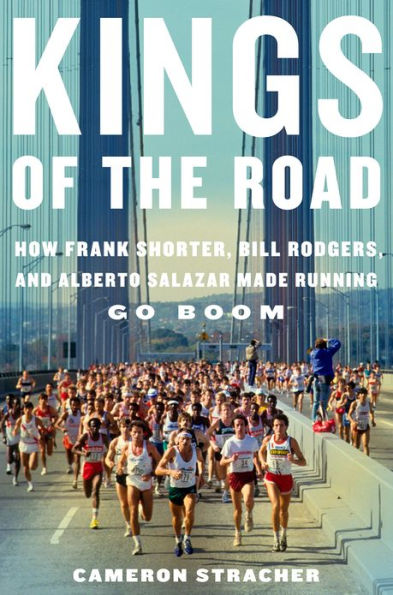 Kings of the Road: How Frank Shorter, Bill Rodgers, and Alberto Salazar Made Running Go Boom