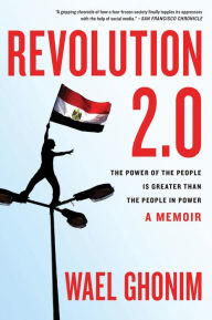 Title: Revolution 2.0: The Power of the People Is Greater Than the People in Power, A Memoir, Author: Wael Ghonim
