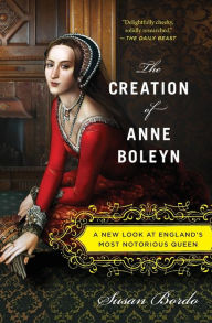 Title: The Creation of Anne Boleyn: A New Look at England's Most Notorious Queen, Author: Susan Bordo